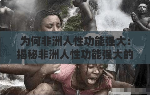 为何非洲人性功能强大：揭秘非洲人性功能强大的原因