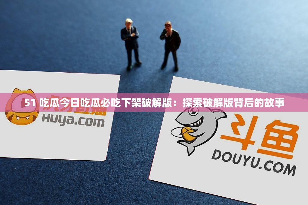 51 吃瓜今日吃瓜必吃下架破解版：探索破解版背后的故事