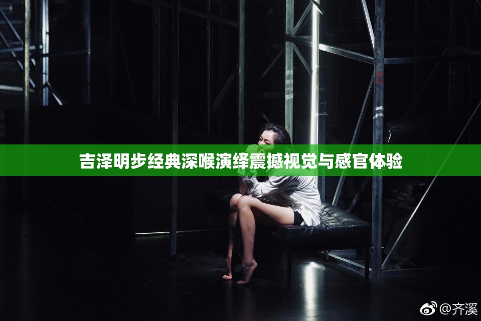 吉泽明步经典深喉演绎震撼视觉与感官体验