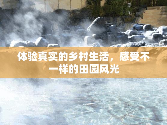 体验真实的乡村生活，感受不一样的田园风光