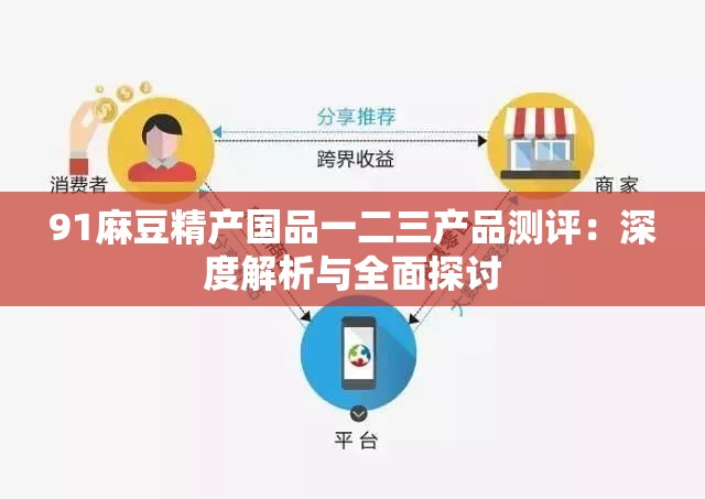 91麻豆精产国品一二三产品测评：深度解析与全面探讨