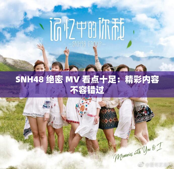 SNH48 绝密 MV 看点十足：精彩内容不容错过