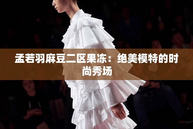 孟若羽麻豆二区果冻：绝美模特的时尚秀场