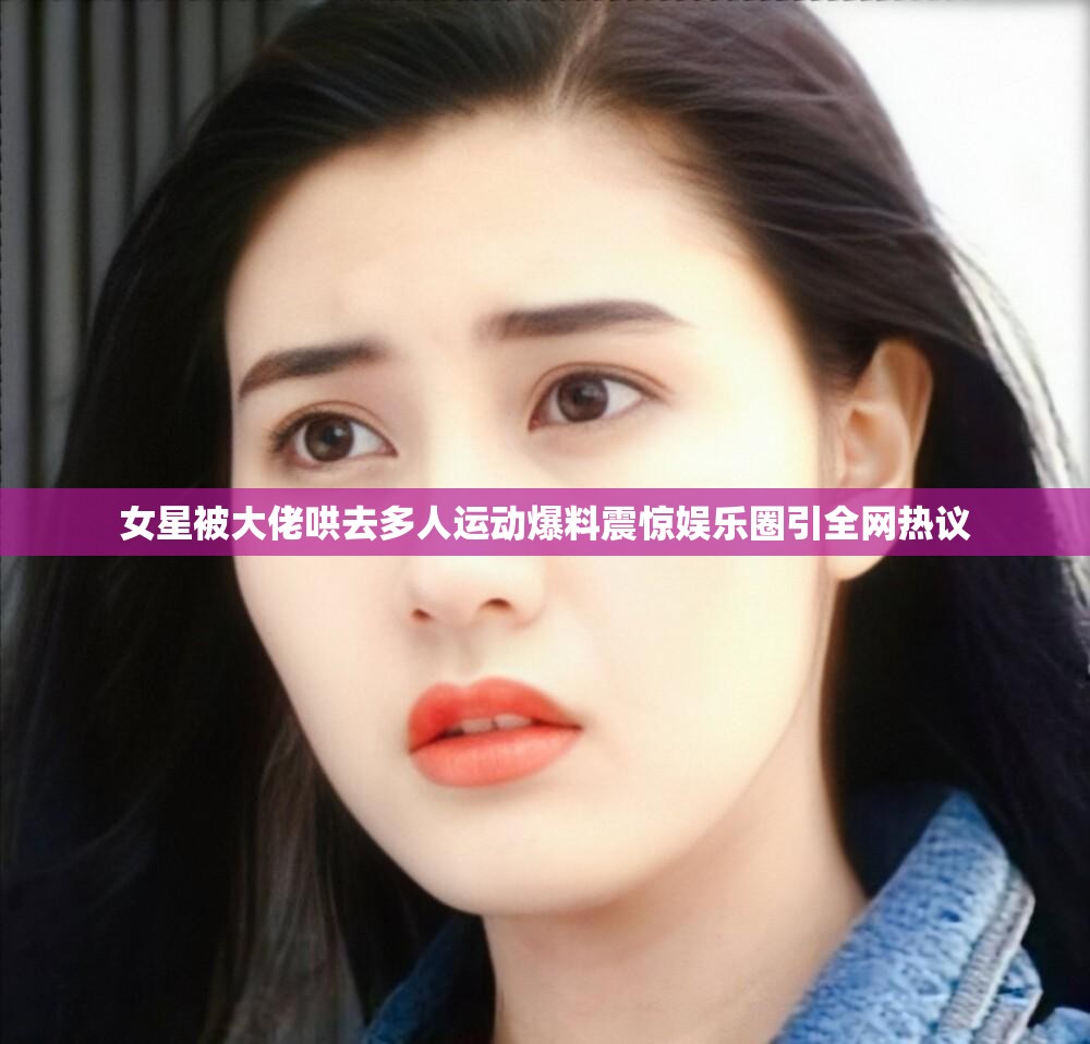 女星被大佬哄去多人运动爆料震惊娱乐圈引全网热议