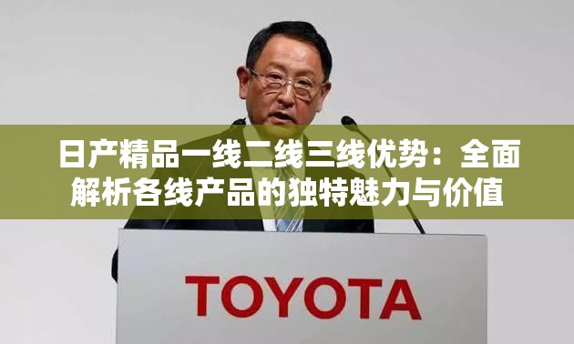 日产精品一线二线三线优势：全面解析各线产品的独特魅力与价值