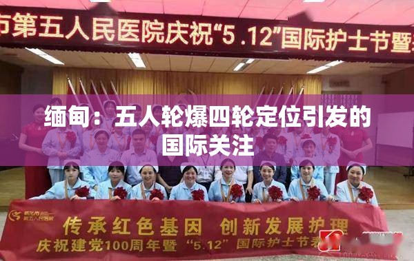 缅甸：五人轮爆四轮定位引发的国际关注