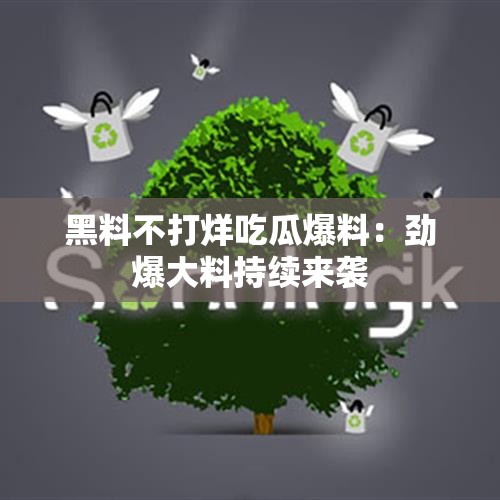 黑料不打烊吃瓜爆料：劲爆大料持续来袭