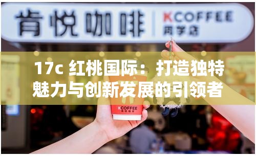 17c 红桃国际：打造独特魅力与创新发展的引领者
