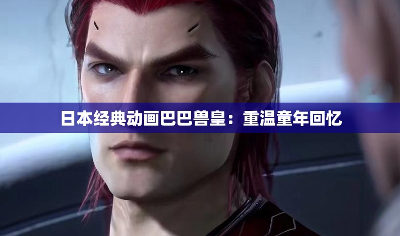 日本经典动画巴巴兽皇：重温童年回忆
