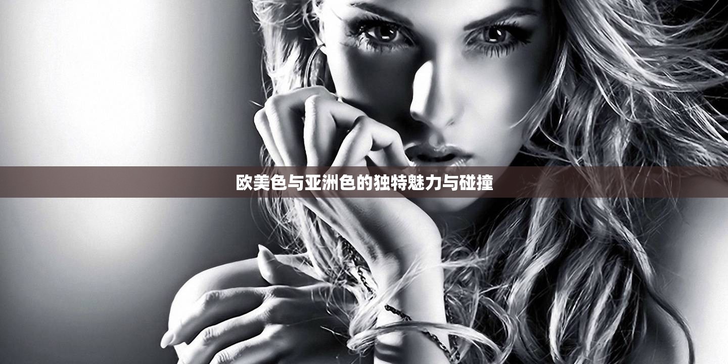 欧美色与亚洲色的独特魅力与碰撞