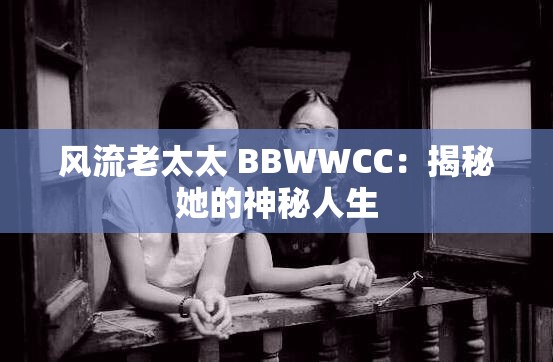 风流老太太 BBWWCC：揭秘她的神秘人生