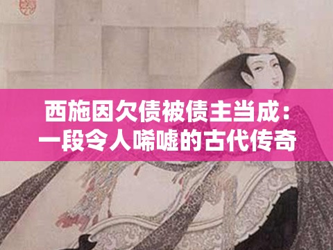 西施因欠债被债主当成：一段令人唏嘘的古代传奇故事