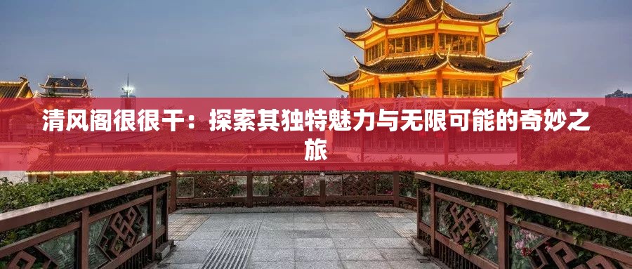 清风阁很很干：探索其独特魅力与无限可能的奇妙之旅