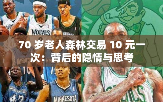 70 岁老人森林交易 10 元一次：背后的隐情与思考