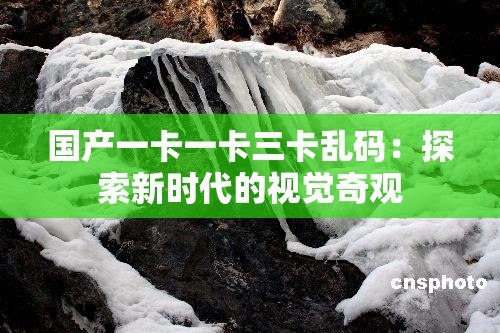 国产一卡一卡三卡乱码：探索新时代的视觉奇观