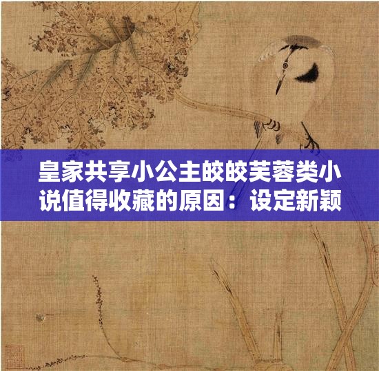 皇家共享小公主皎皎芙蓉类小说值得收藏的原因：设定新颖，剧情跌宕起伏，人物形象鲜明