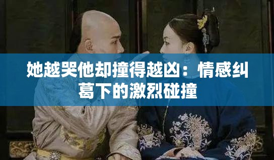 她越哭他却撞得越凶：情感纠葛下的激烈碰撞