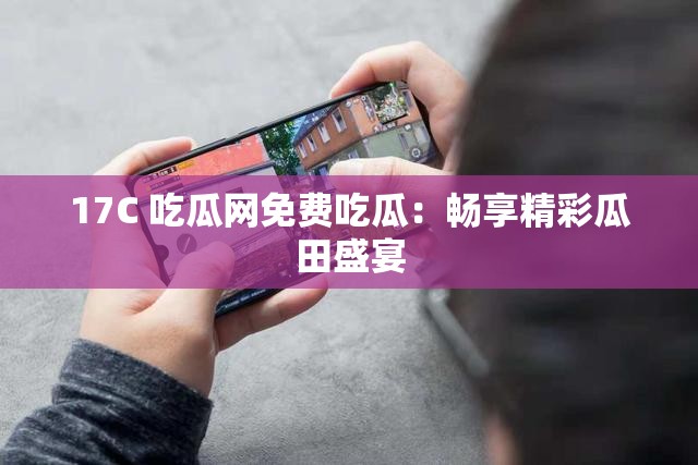 17C 吃瓜网免费吃瓜：畅享精彩瓜田盛宴