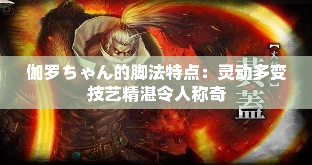 伽罗ちゃん的脚法特点：灵动多变技艺精湛令人称奇