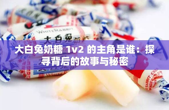大白兔奶糖 1v2 的主角是谁：探寻背后的故事与秘密