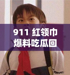 911 红领巾爆料吃瓜回家的路：带你揭秘回家路上的那些事