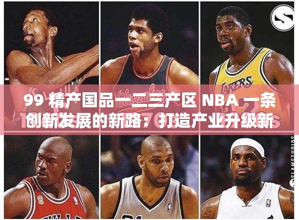 99 精产国品一二三产区 NBA 一条创新发展的新路：打造产业升级新引擎