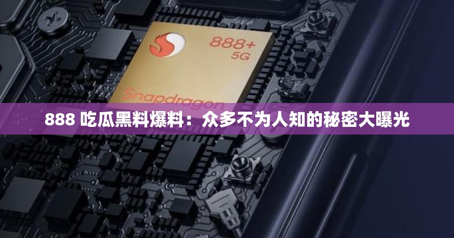888 吃瓜黑料爆料：众多不为人知的秘密大曝光