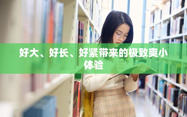 好大、好长、好紧带来的极致爽小体验