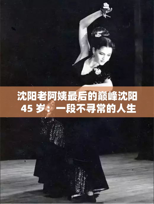 沈阳老阿姨最后的巅峰沈阳 45 岁：一段不寻常的人生旅程