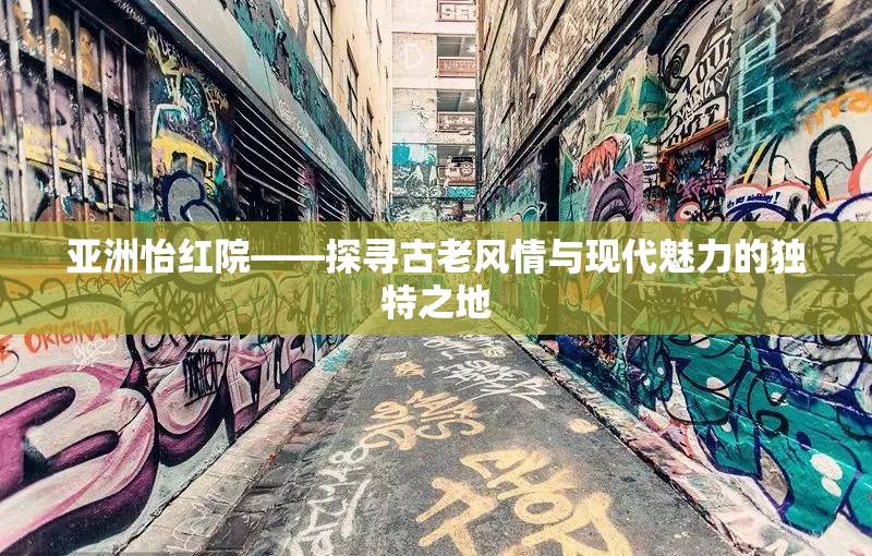 亚洲怡红院——探寻古老风情与现代魅力的独特之地