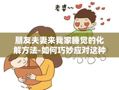 朋友夫妻来我家睡觉的化解方法-如何巧妙应对这种情况