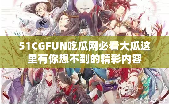 51CGFUN吃瓜网必看大瓜这里有你想不到的精彩内容