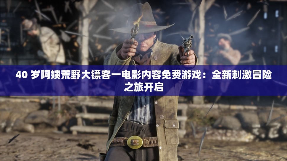 40 岁阿姨荒野大镖客一电影内容免费游戏：全新刺激冒险之旅开启