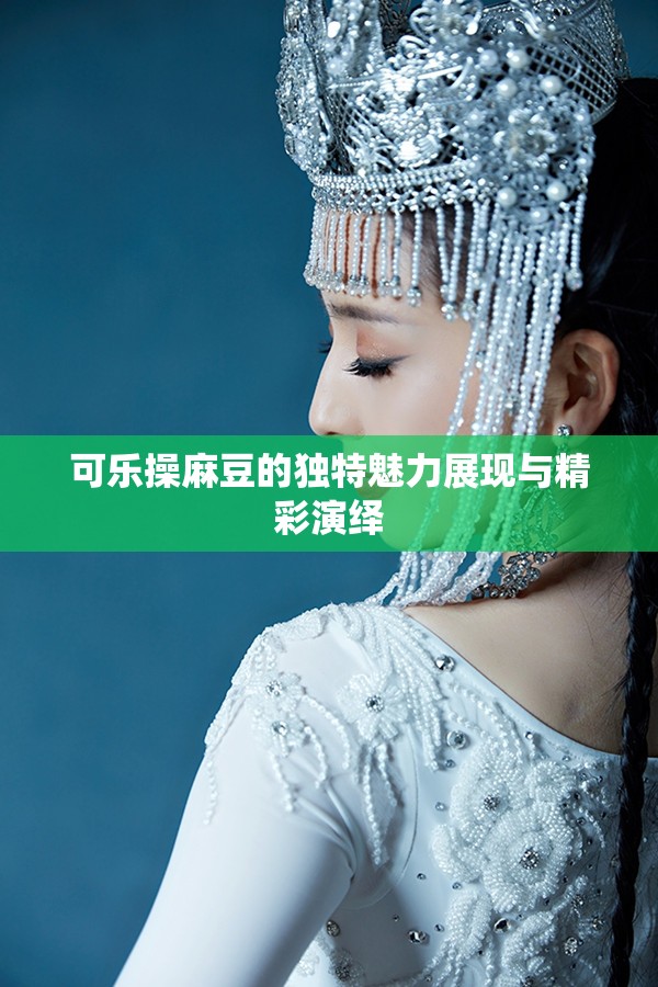 可乐操麻豆的独特魅力展现与精彩演绎