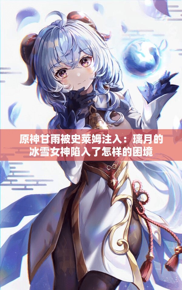 原神甘雨被史莱姆注入：璃月的冰雪女神陷入了怎样的困境