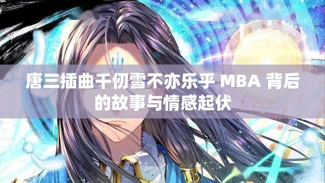 唐三插曲千仞雪不亦乐乎 MBA 背后的故事与情感起伏