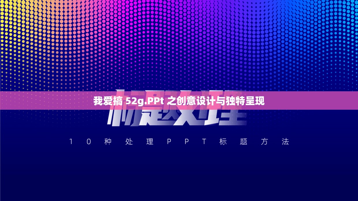 我爱搞 52g.PPt 之创意设计与独特呈现