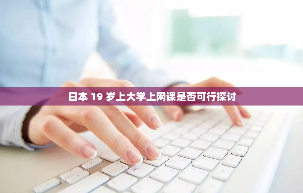 日本 19 岁上大学上网课是否可行探讨