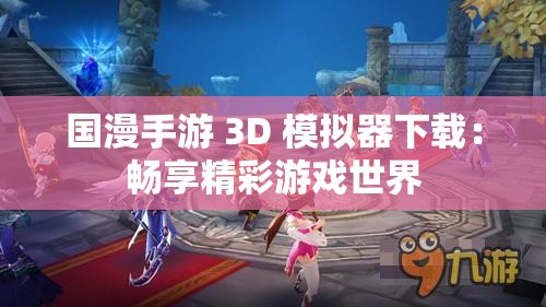 国漫手游 3D 模拟器下载：畅享精彩游戏世界