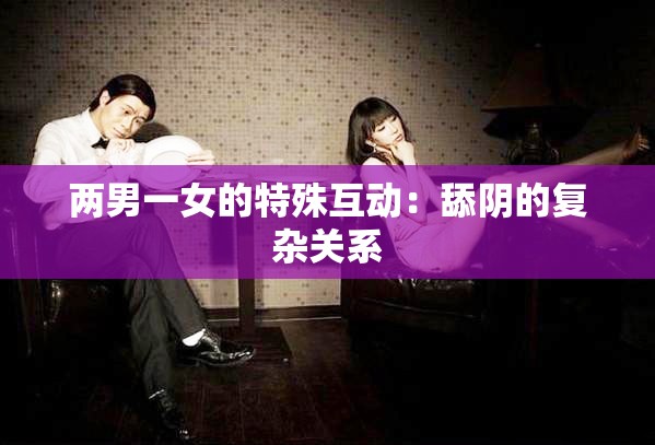 两男一女的特殊互动：舔阴的复杂关系