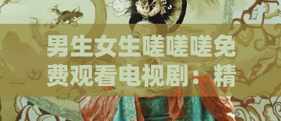 男生女生嗟嗟嗟免费观看电视剧：精彩剧情等你发现