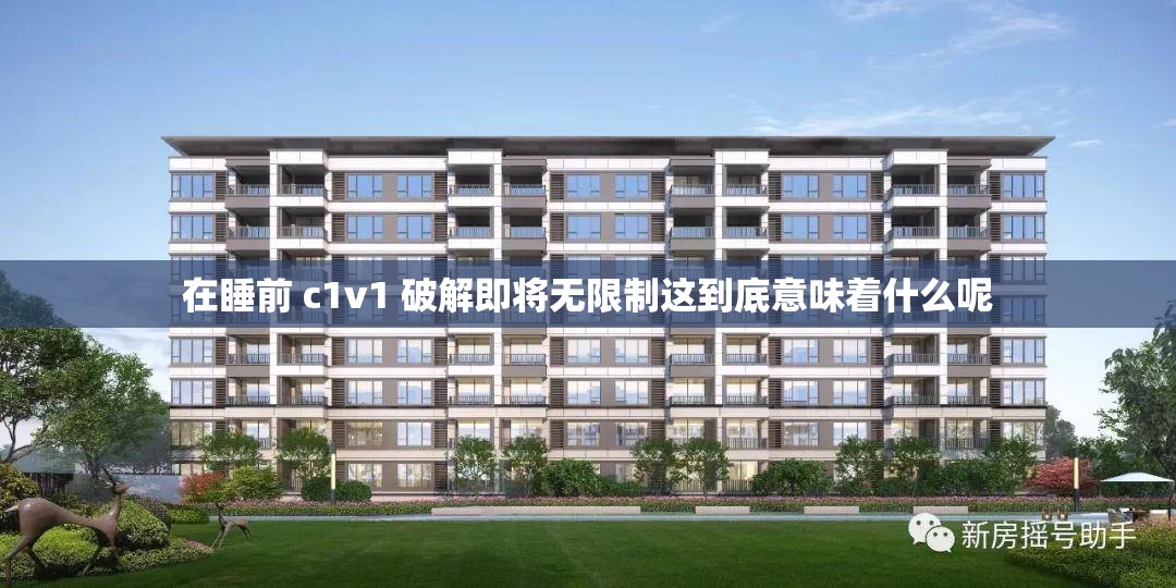 在睡前 c1v1 破解即将无限制这到底意味着什么呢