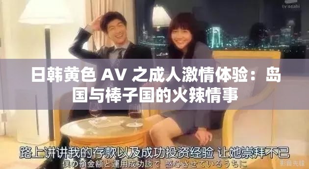 日韩黄色 AV 之成人激情体验：岛国与棒子国的火辣情事