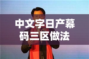 中文字日产幕码三区做法大全详细解析及多种技巧汇总