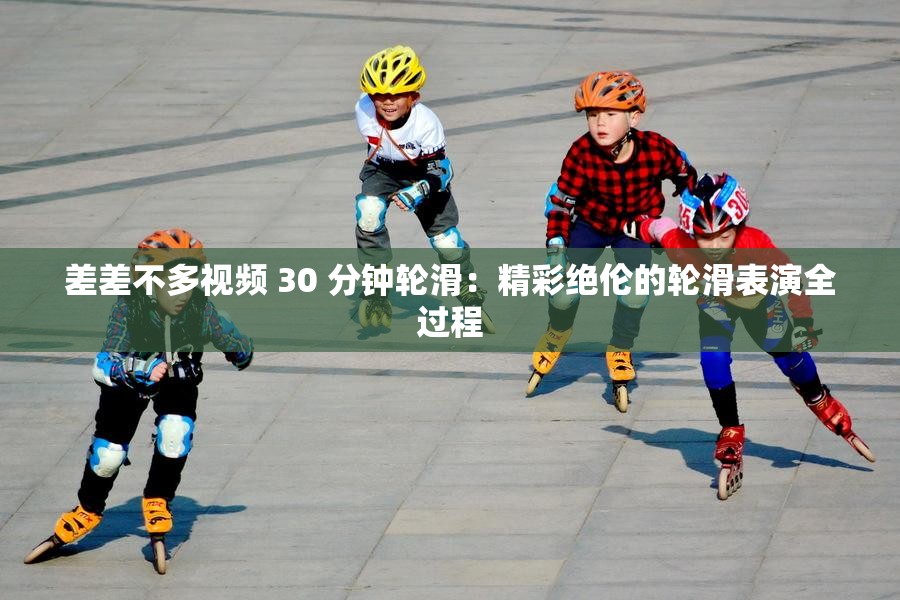 差差不多视频 30 分钟轮滑：精彩绝伦的轮滑表演全过程