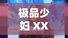 极品少妇 XXXXⅩ 免费视频：精彩内容不容错过