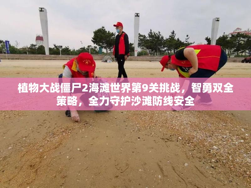 植物大战僵尸2海滩世界第9关挑战，智勇双全策略，全力守护沙滩防线安全