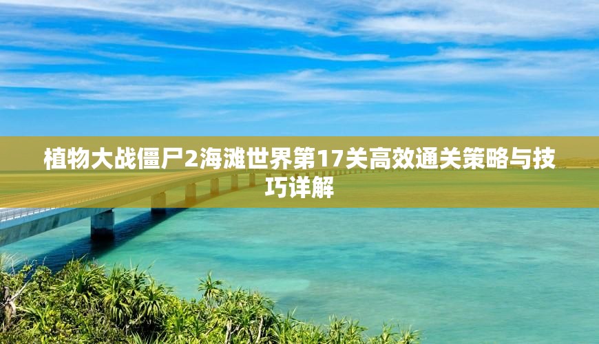 植物大战僵尸2海滩世界第17关高效通关策略与技巧详解