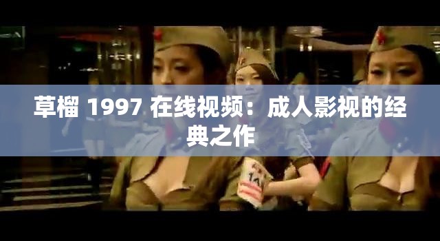 草榴 1997 在线视频：成人影视的经典之作