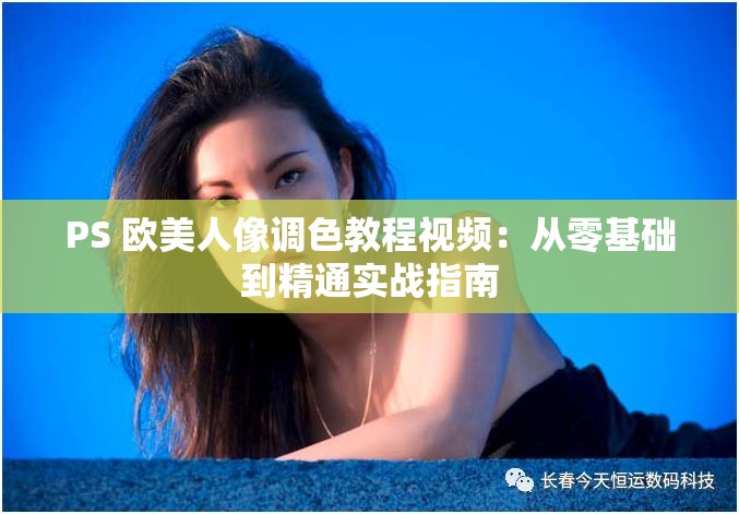 PS 欧美人像调色教程视频：从零基础到精通实战指南